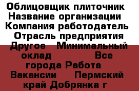 Облицовщик-плиточник › Название организации ­ Компания-работодатель › Отрасль предприятия ­ Другое › Минимальный оклад ­ 25 000 - Все города Работа » Вакансии   . Пермский край,Добрянка г.